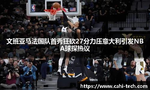 文班亚马法国队首秀狂砍27分力压意大利引发NBA球探热议